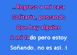 ..Regreso a mi casa
Solitaria, pensando

Que hay alguien

A mi lado pero estoy

Soriando, no es asi..i l