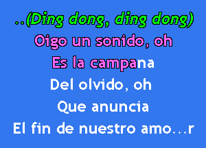 ..(Dfng dong, ding dong)
Oigo un sonido, oh
Es la campana

Del olvido, oh
Que anuncia
El fin de nuestro amo...r