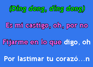 (Ding dong, ding dong)
Es mi castigo, oh, por no
Fijarme en lo que digo, oh

Por lastimar tu corazc')...n