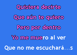 Quisiera decirte

Que aL'm te quiero

Pero por dentro
Yo me muero al ver

Que no me escuchara...s