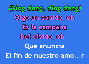 (Ding dong, ding dong)
Oigo un sonido, oh
Es la campana

Del olvido. oh
Que anuncia
El fin de nuestro amo...r