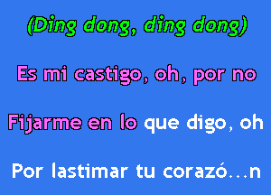 (Ding dong, ding dong)
Es mi castigo, oh, por no
Fijarme en lo que digo, oh

Por lastimar tu corazc')...n