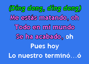 (Ding dong, ding dong)
Me estas matando, oh
Todo en mi mundo
Se ha acabado, oh
Pues hoy
Lo nuestro terminc')...6