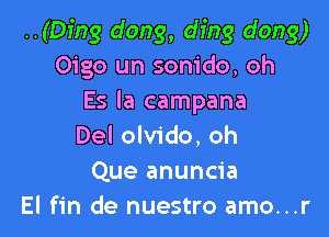 ..(Dfng dong, ding dong)
Oigo un sonido, oh
Es la campana

Del olvido. oh
Que anuncia
El fin de nuestro amo...r