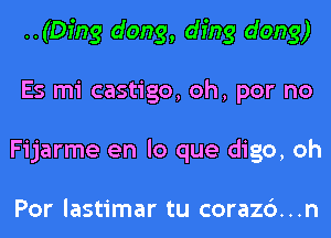 ..(Dfng dong, ding dong)
Es mi castigo, oh, por no
Fijarme en lo que digo, oh

Por lastimar tu corazc')...n