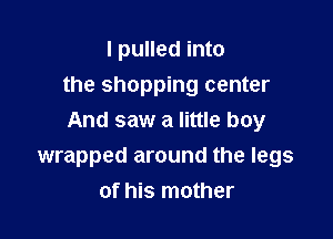 I pulled into
the shopping center

And saw a little boy
wrapped around the legs
of his mother