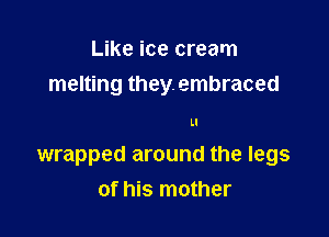 Like ice cream
melting they. embraced

Ll

wrapped around the legs
of his mother