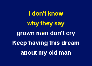 I don't know
why they say
grown men don't cry

Keep'having this dream

anout my old man