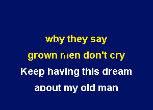 why they say
grown men don't cry

Keep'having this dream

anout my old man