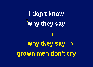 I don't know

'why they say
L
why they say 1
grown men don't cry