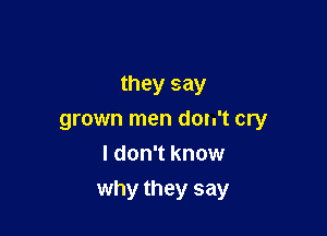 they say
grown men don't cry
I don't know

why they say