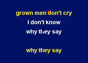 grown men don't cry
I don't know
why they say

why they say