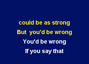 could be as strong

But you'd be wrong
You'd be wrong

If you say that