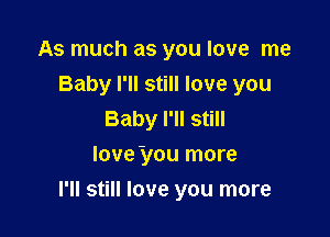 As much as you love me
Baby I'll still love you
Baby I'll still
love you more

I'll still love you more
