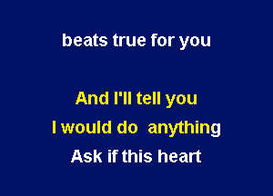beats true for you

And I'll tell you
Iwould do anything
Ask if this heart
