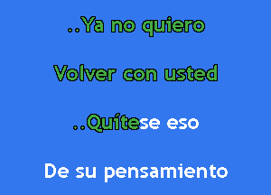 ..Ya no quiero
Volver con usted

..Quitese eso

De su pensamiento