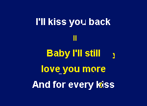 I'll kiss you back
n

Baby I'll still 3
love-you more

And for every Kiss