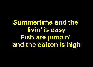 Summertime and the
livin' is easy

Fish are jumpin'
and the cotton is high
