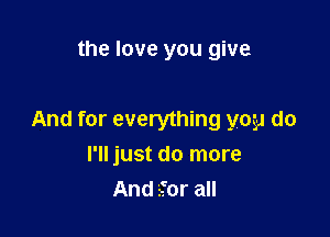 the love you give

And for everything yoga do
I'll just do more
And sfor all