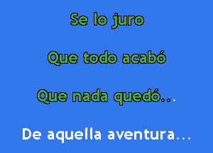 Se lo juro

Que todo acabc')

Que nada qued6. ..

De aquella aventura...