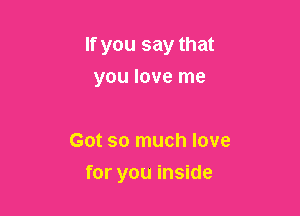 If you say that
you love me

Got so much love

for you inside