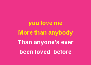 you love me

More than anybody

Than anyone's ever
been loved before