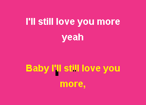I'll still love you more
yeah

Baby I'll still love you

more,