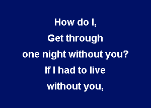 How do I,
Get through

one night without you?
lfl had to live
without you,
