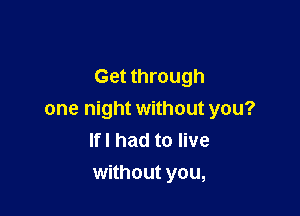 Get through

one night without you?
lfl had to live
without you,