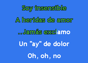 Soy insensible
A heridas de amor

..Jamas exclamo

Un ay de dolor
0h,oh,no