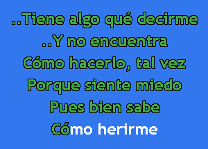 ..Tiene algo que'z decirme
..Y no encuentra
C6mo hacerlo, tal vez
Porque siente miedo
Pues bien sabe
C6mo herirme