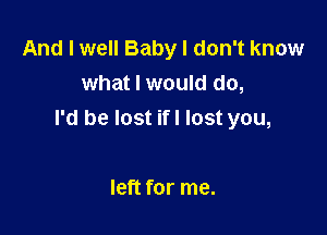 And I well Baby I don't know
what I would do,

I'd be lost ifl lost you,

left for me.