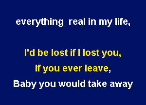 everything real in my life,

I'd be lost ifl lost you,

If you ever leave,
Baby you would take away