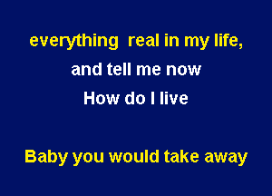 everything real in my life,
and tell me now
How do I live

Baby you would take away