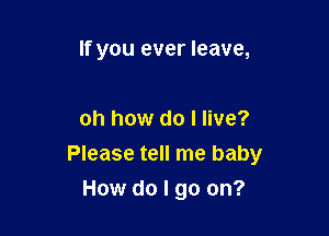 If you ever leave,

oh how do I live?

Please tell me baby

How do I go on?