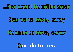 ..Por aquel humilde amor
Que yo te tuve, caray
Cuando te tuve, caray

Cuando te tuve