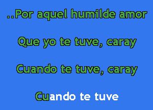 ..Por aquel humilde amor
Que yo te tuve, caray
Cuando te tuve, caray

Cuando te tuve