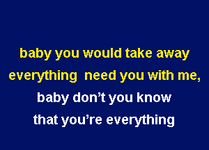 baby you would take away
everything need you with me,
baby donot you know
that you,re everything