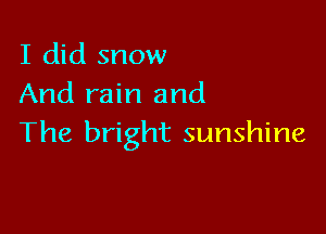 I did snow
And rain and

The bright sunshine