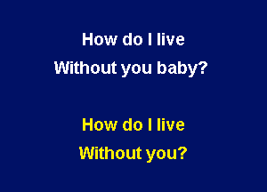 How do I live
Without you baby?

How do I live
Without you?