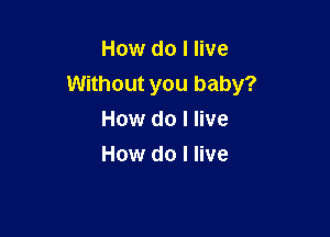 How do I live
Without you baby?

How do I live
How do I live