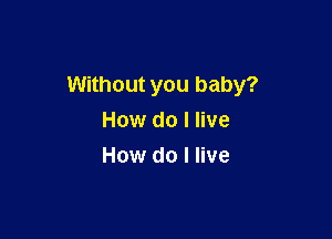 Without you baby?

How do I live
How do I live