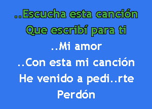 ..Escucha esta cancic'm
Que escribi para ti
..Mi amor
..Con esta mi cancic'm
He venido a pedi..rte
Perdc'm