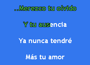 ..Merezco tu olvido

Y tu ausencia

Ya nunca tendreE

Meis tu amor