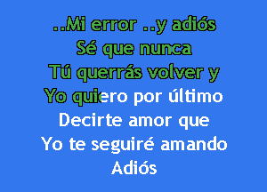 ..Mi error ..y adids
w que nunca
Tu querras volver y
Yo quiero por ultimo
Decirte amor que
Yo te seguiw amando
Adids