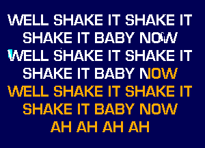 WELL SHAKE IT SHAKE IT
SHAKE IT BABY NOftN
WELL SHAKE IT SHAKE IT
SHAKE IT BABY NOW
WELL SHAKE IT SHAKE IT
SHAKE IT BABY NOW
AH AH AH AH