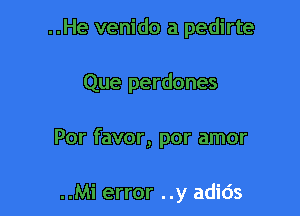 ..He venido a pedirte

Que perdones

Por favor, por amor

..Mi error ..y adids