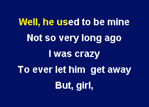 Well, he used to be mine

Not so very long ago

I was crazy
To ever let him get away
But, girl,