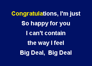 Congratulations, I'm just
80 happy for you
I can't contain

the way I feel
Big Deal, Big Deal