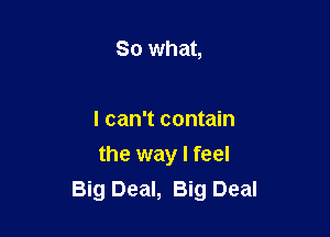 So what,

I can't contain

the way I feel
Big Deal, Big Deal